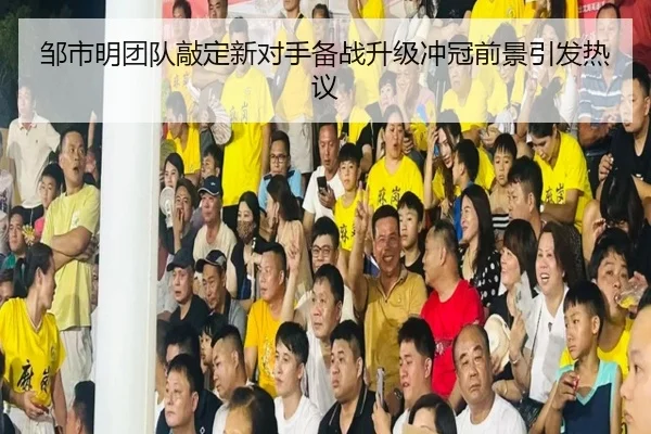 邹市明团队敲定新对手备战升级冲冠前景引发热议
