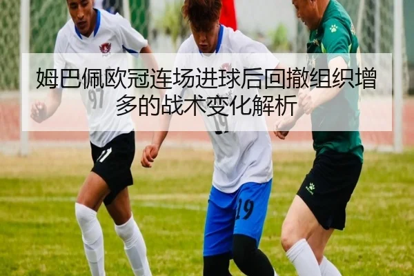 姆巴佩欧冠连场进球后回撤组织增多的战术变化解析